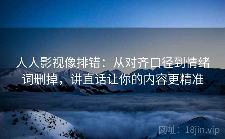 人人影视像排错:从对齐口径到情绪词删掉,讲直话让你的内容更精准 人人影视像排错:从对齐口径到情绪词删掉,讲直话让你的内容更精准