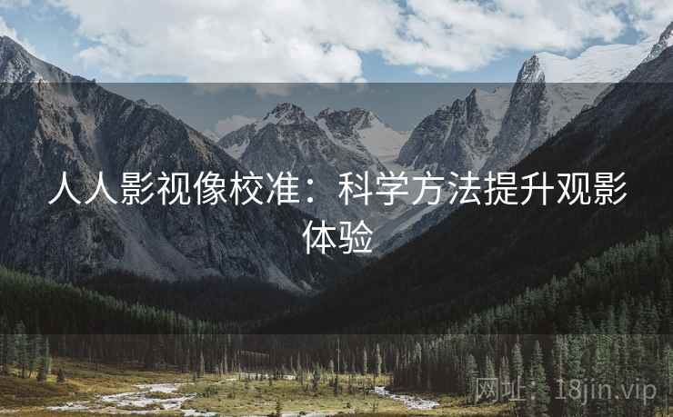 人人影视像校准:科学方法提升观影体验 人人影视像校准:科学方法提升观影体验