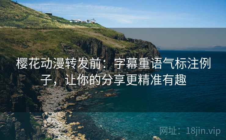 樱花动漫转发前:字幕重语气标注例子,让你的分享更精准有趣 樱花动漫转发前:字幕重语气标注例子,让你的分享更精准有趣