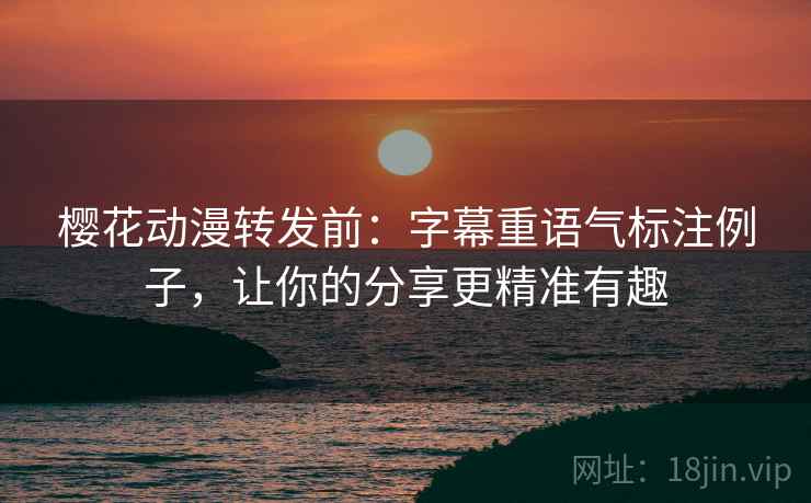 樱花动漫转发前:字幕重语气标注例子,让你的分享更精准有趣 樱花动漫转发前:字幕重语气标注例子,让你的分享更精准有趣