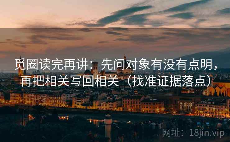 觅圈读完再讲:先问对象有没有点明,再把相关写回相关(找准证据落点) 觅圈读完再讲:先问对象有没有点明,再把相关写回相关(找准证据落点)