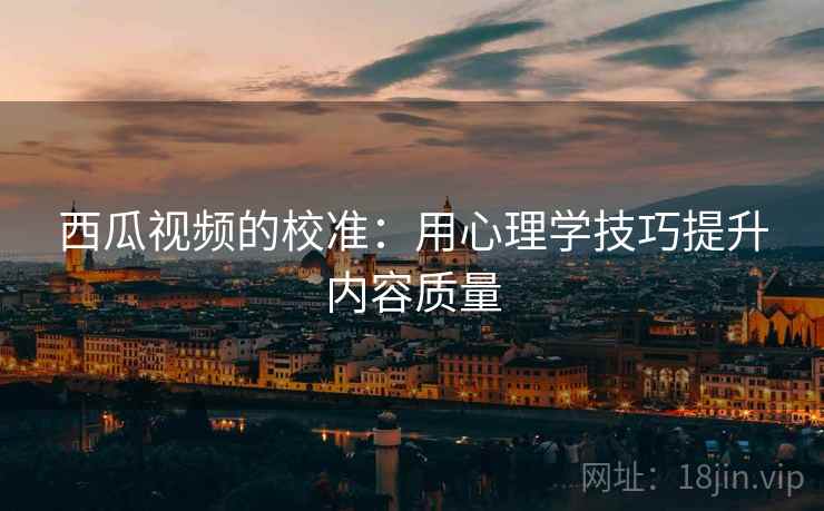 西瓜视频的校准:用心理学技巧提升内容质量 西瓜视频的校准:用心理学技巧提升内容质量