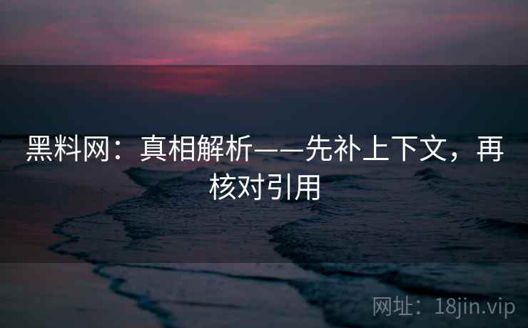 黑料网:真相解析——先补上下文,再核对引用 黑料网:真相解析——先补上下文,再核对引用