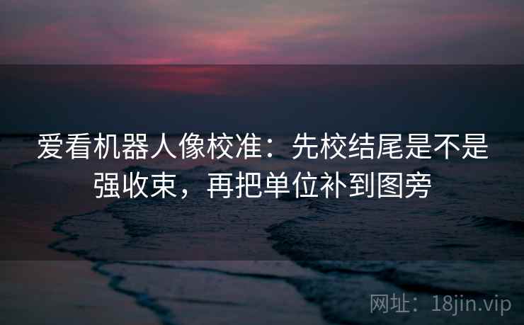 爱看机器人像校准:先校结尾是不是强收束,再把单位补到图旁 爱看机器人像校准:先校结尾是不是强收束,再把单位补到图旁