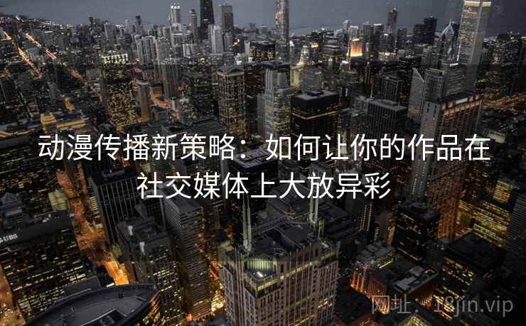 动漫传播新策略:如何让你的作品在社交媒体上大放异彩 动漫传播新策略:如何让你的作品在社交媒体上大放异彩