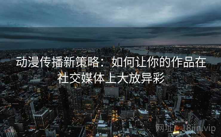 动漫传播新策略:如何让你的作品在社交媒体上大放异彩 动漫传播新策略:如何让你的作品在社交媒体上大放异彩