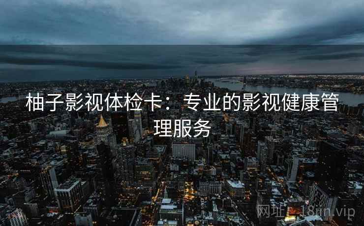 柚子影视体检卡:专业的影视健康管理服务 柚子影视体检卡:专业的影视健康管理服务
