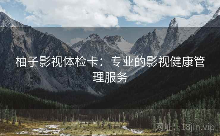 柚子影视体检卡:专业的影视健康管理服务 柚子影视体检卡:专业的影视健康管理服务