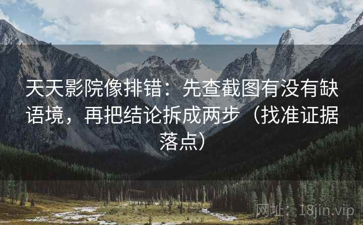 天天影院像排错:先查截图有没有缺语境,再把结论拆成两步(找准证据落点) 天天影院像排错:先查截图有没有缺语境,再把结论拆成两步(找准证据落点)
