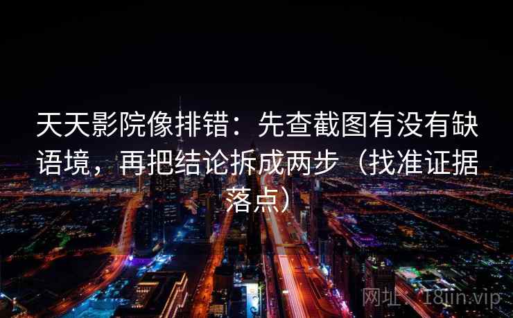 天天影院像排错:先查截图有没有缺语境,再把结论拆成两步(找准证据落点) 天天影院像排错:先查截图有没有缺语境,再把结论拆成两步(找准证据落点)