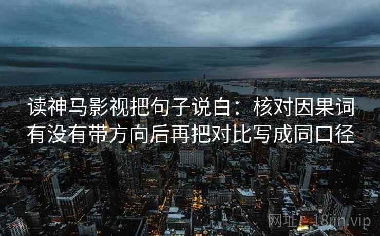 读神马影视把句子说白:核对因果词有没有带方向后再把对比写成同口径 读神马影视把句子说白:核对因果词有没有带方向后再把对比写成同口径