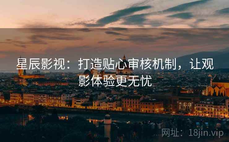 星辰影视:打造贴心审核机制,让观影体验更无忧 星辰影视:打造贴心审核机制,让观影体验更无忧