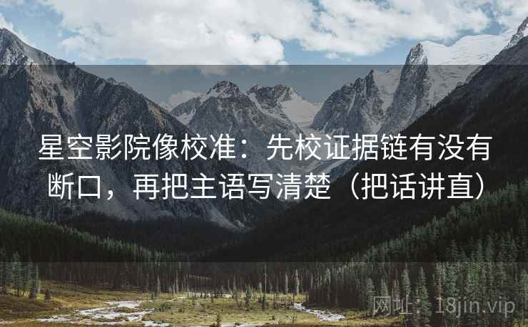 星空影院像校准:先校证据链有没有断口,再把主语写清楚(把话讲直) 星空影院像校准:先校证据链有没有断口,再把主语写清楚(把话讲直)