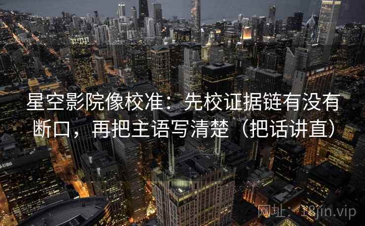 星空影院像校准:先校证据链有没有断口,再把主语写清楚(把话讲直) 星空影院像校准:先校证据链有没有断口,再把主语写清楚(把话讲直)