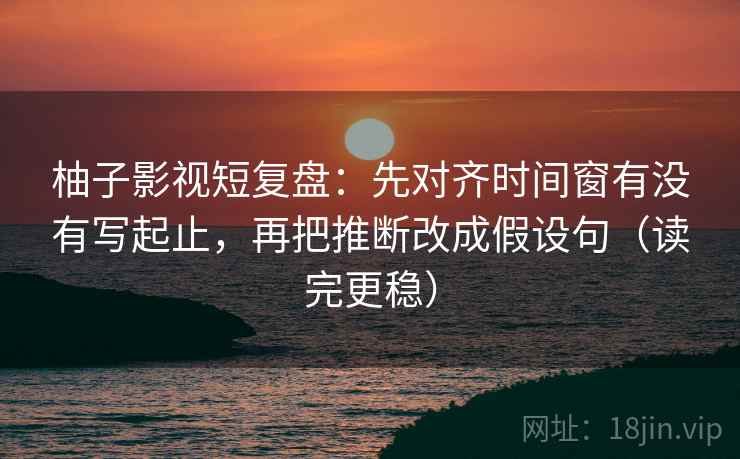 柚子影视短复盘:先对齐时间窗有没有写起止,再把推断改成假设句(读完更稳) 柚子影视短复盘:先对齐时间窗有没有写起止,再把推断改成假设句(读完更稳)
