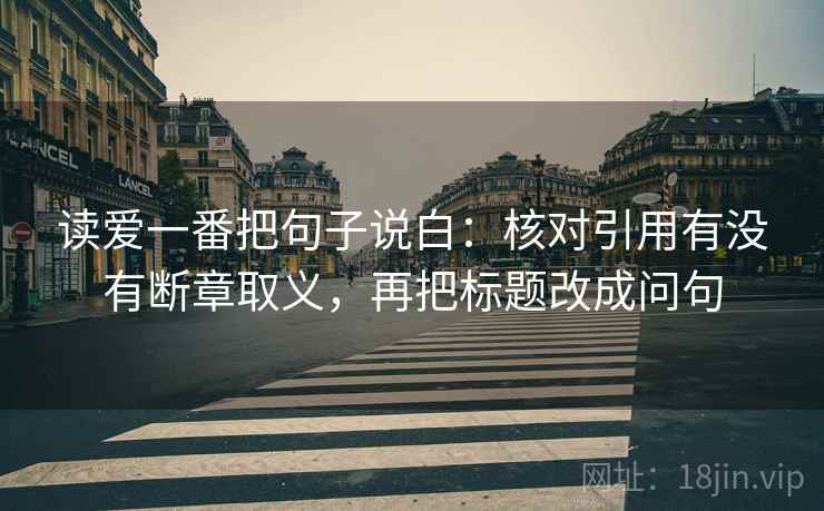 读爱一番把句子说白:核对引用有没有断章取义,再把标题改成问句 读爱一番把句子说白:核对引用有没有断章取义,再把标题改成问句