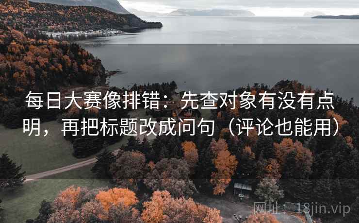 每日大赛像排错:先查对象有没有点明,再把标题改成问句(评论也能用) 每日大赛像排错:先查对象有没有点明,再把标题改成问句(评论也能用)