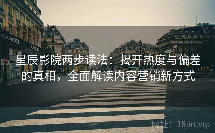 星辰影院两步读法:揭开热度与偏差的真相,全面解读内容营销新方式 星辰影院两步读法:揭开热度与偏差的真相,全面解读内容营销新方式