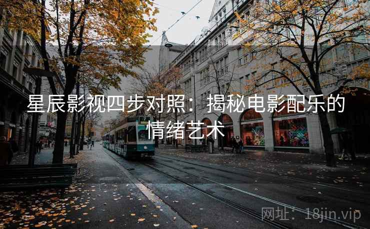 星辰影视四步对照:揭秘电影配乐的情绪艺术 星辰影视四步对照:揭秘电影配乐的情绪艺术