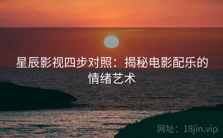 星辰影视四步对照:揭秘电影配乐的情绪艺术 星辰影视四步对照:揭秘电影配乐的情绪艺术