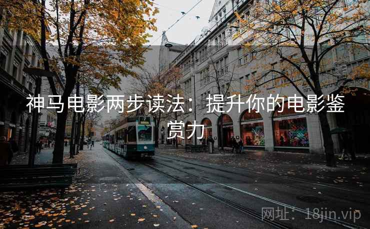 神马电影两步读法:提升你的电影鉴赏力 神马电影两步读法:提升你的电影鉴赏力