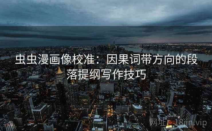 虫虫漫画像校准:因果词带方向的段落提纲写作技巧 虫虫漫画像校准:因果词带方向的段落提纲写作技巧
