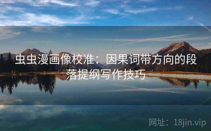 虫虫漫画像校准:因果词带方向的段落提纲写作技巧 虫虫漫画像校准:因果词带方向的段落提纲写作技巧