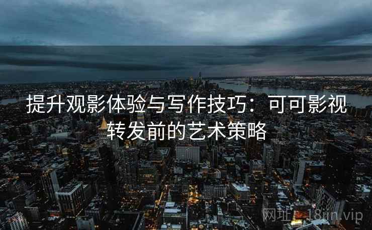 提升观影体验与写作技巧:可可影视转发前的艺术策略 提升观影体验与写作技巧:可可影视转发前的艺术策略