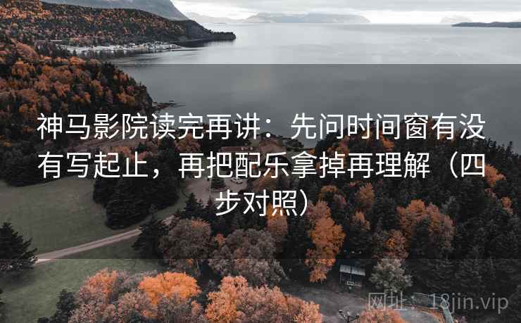 神马影院读完再讲:先问时间窗有没有写起止,再把配乐拿掉再理解(四步对照) 神马影院读完再讲:先问时间窗有没有写起止,再把配乐拿掉再理解(四步对照)