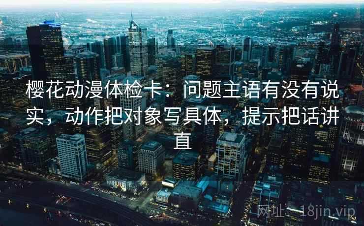 樱花动漫体检卡:问题主语有没有说实,动作把对象写具体,提示把话讲直 樱花动漫体检卡:问题主语有没有说实,动作把对象写具体,提示把话讲直