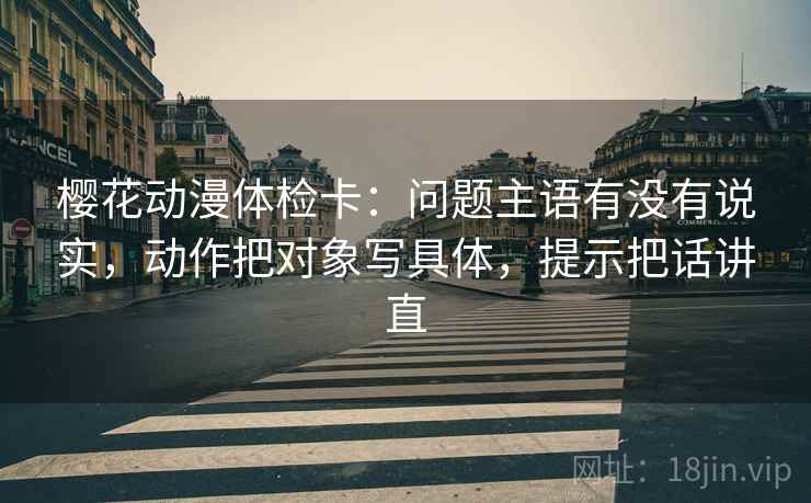 樱花动漫体检卡:问题主语有没有说实,动作把对象写具体,提示把话讲直 樱花动漫体检卡:问题主语有没有说实,动作把对象写具体,提示把话讲直