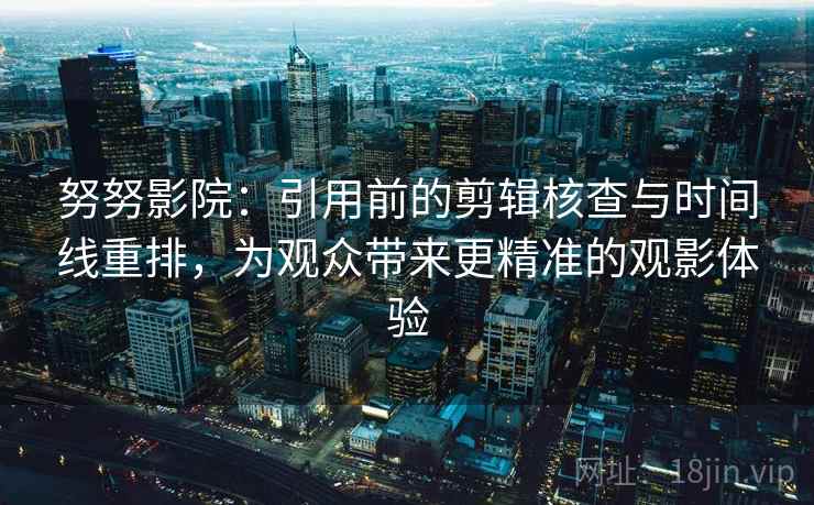 努努影院:引用前的剪辑核查与时间线重排,为观众带来更精准的观影体验 努努影院:引用前的剪辑核查与时间线重排,为观众带来更精准的观影体验