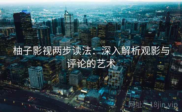 柚子影视两步读法:深入解析观影与评论的艺术 柚子影视两步读法:深入解析观影与评论的艺术