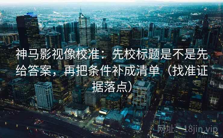 神马影视像校准:先校标题是不是先给答案,再把条件补成清单(找准证据落点) 神马影视像校准:先校标题是不是先给答案,再把条件补成清单(找准证据落点)