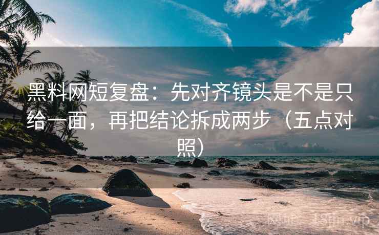 黑料网短复盘:先对齐镜头是不是只给一面,再把结论拆成两步(五点对照) 黑料网短复盘:先对齐镜头是不是只给一面,再把结论拆成两步(五点对照)