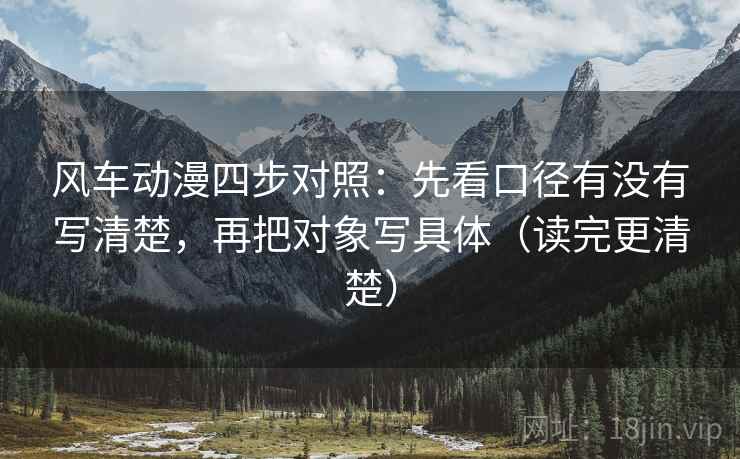 风车动漫四步对照:先看口径有没有写清楚,再把对象写具体(读完更清楚) 风车动漫四步对照:先看口径有没有写清楚,再把对象写具体(读完更清楚)