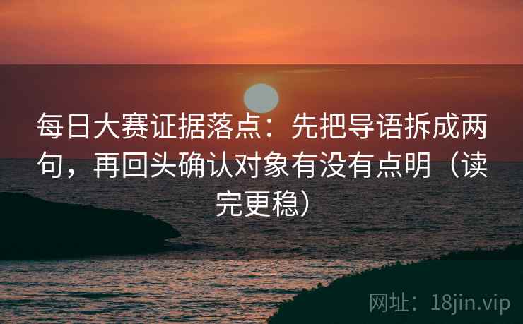 每日大赛证据落点:先把导语拆成两句,再回头确认对象有没有点明(读完更稳) 每日大赛证据落点:先把导语拆成两句,再回头确认对象有没有点明(读完更稳)