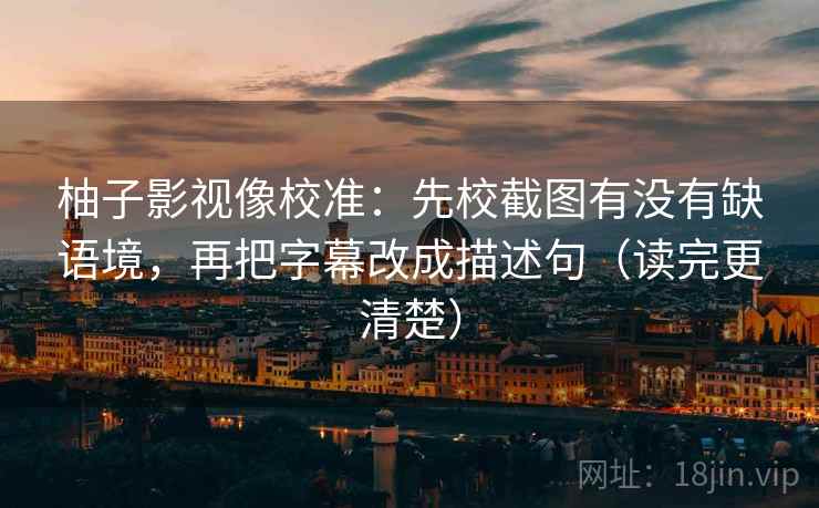 柚子影视像校准:先校截图有没有缺语境,再把字幕改成描述句(读完更清楚) 柚子影视像校准:先校截图有没有缺语境,再把字幕改成描述句(读完更清楚)