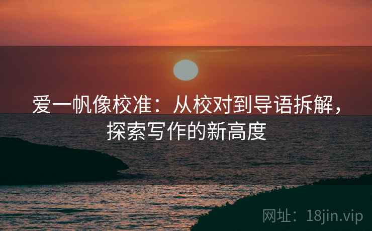 爱一帆像校准:从校对到导语拆解,探索写作的新高度 爱一帆像校准:从校对到导语拆解,探索写作的新高度