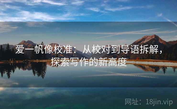 爱一帆像校准:从校对到导语拆解,探索写作的新高度 爱一帆像校准:从校对到导语拆解,探索写作的新高度
