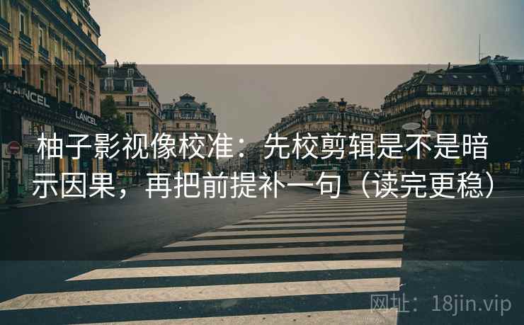 柚子影视像校准:先校剪辑是不是暗示因果,再把前提补一句(读完更稳) 柚子影视像校准:先校剪辑是不是暗示因果,再把前提补一句(读完更稳)
