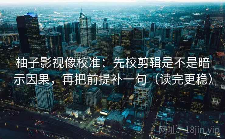 柚子影视像校准:先校剪辑是不是暗示因果,再把前提补一句(读完更稳) 柚子影视像校准:先校剪辑是不是暗示因果,再把前提补一句(读完更稳)