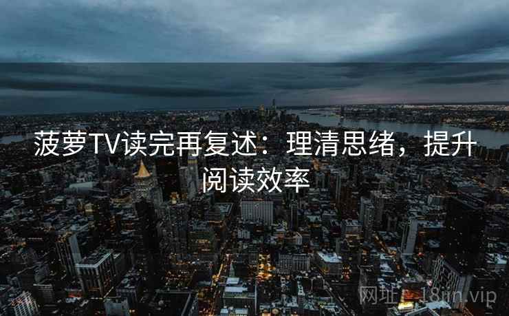 菠萝TV读完再复述:理清思绪,提升阅读效率 菠萝TV读完再复述:理清思绪,提升阅读效率