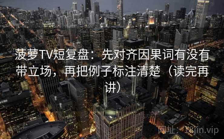 菠萝TV短复盘:先对齐因果词有没有带立场,再把例子标注清楚(读完再讲) 菠萝TV短复盘:先对齐因果词有没有带立场,再把例子标注清楚(读完再讲)