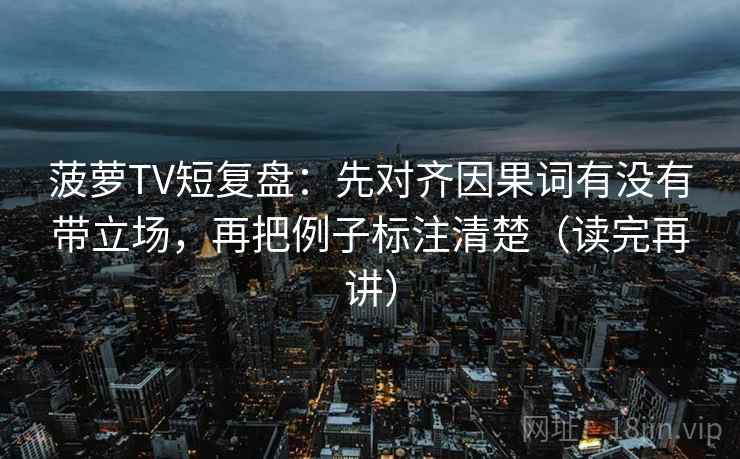 菠萝TV短复盘:先对齐因果词有没有带立场,再把例子标注清楚(读完再讲) 菠萝TV短复盘:先对齐因果词有没有带立场,再把例子标注清楚(读完再讲)