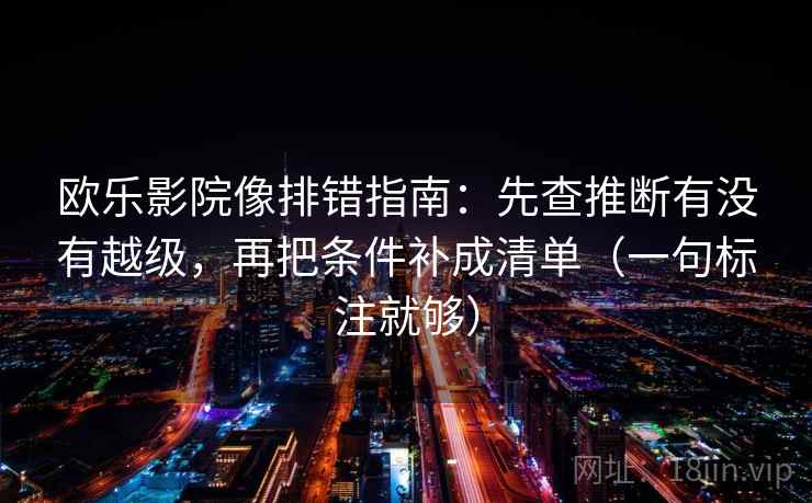 欧乐影院像排错指南:先查推断有没有越级,再把条件补成清单(一句标注就够) 欧乐影院像排错指南:先查推断有没有越级,再把条件补成清单(一句标注就够)