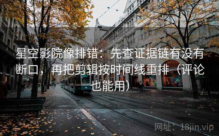 星空影院像排错:先查证据链有没有断口,再把剪辑按时间线重排(评论也能用) 星空影院像排错:先查证据链有没有断口,再把剪辑按时间线重排(评论也能用)