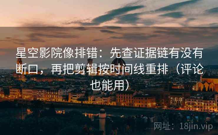 星空影院像排错:先查证据链有没有断口,再把剪辑按时间线重排(评论也能用) 星空影院像排错:先查证据链有没有断口,再把剪辑按时间线重排(评论也能用)
