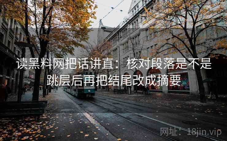 读黑料网把话讲直:核对段落是不是跳层后再把结尾改成摘要 读黑料网把话讲直:核对段落是不是跳层后再把结尾改成摘要