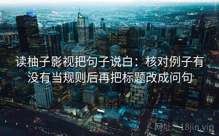 读柚子影视把句子说白:核对例子有没有当规则后再把标题改成问句 读柚子影视把句子说白:核对例子有没有当规则后再把标题改成问句